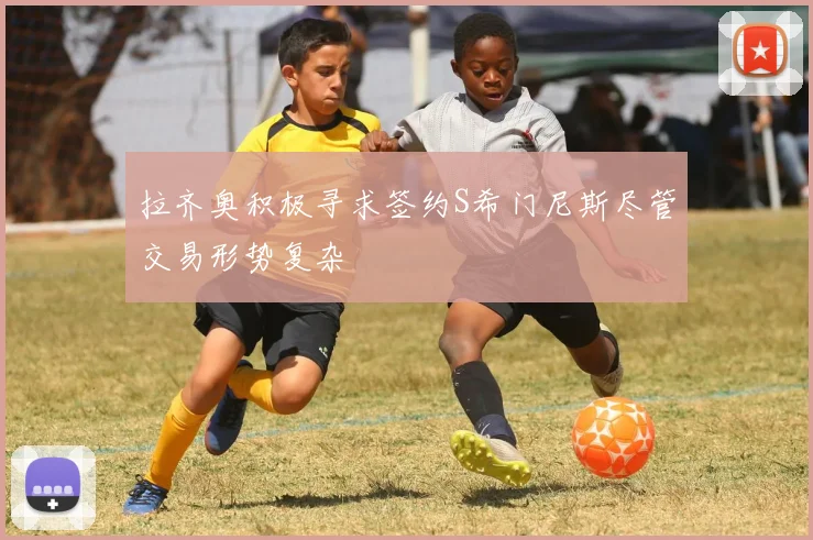 拉齐奥积极寻求签约S希门尼斯尽管交易形势复杂