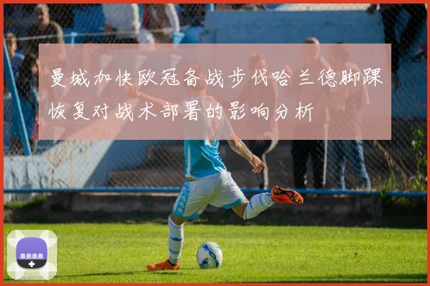 曼城加快欧冠备战步伐哈兰德脚踝恢复对战术部署的影响分析