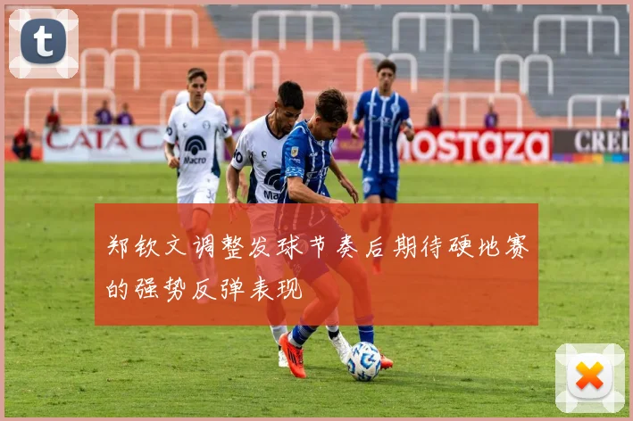 郑钦文调整发球节奏后期待硬地赛的强势反弹表现