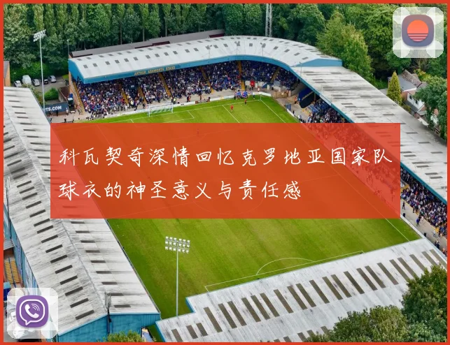 科瓦契奇深情回忆克罗地亚国家队球衣的神圣意义与责任感