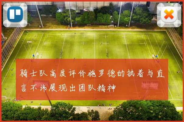 骑士队高度评价施罗德的执着与直言不讳展现出团队精神