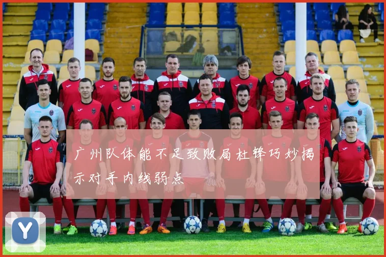 广州队体能不足致败局杜锋巧妙揭示对手内线弱点