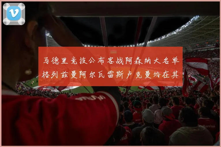 马德里竞技公布客战阿森纳大名单格列兹曼阿尔瓦雷斯卢克曼均在其中