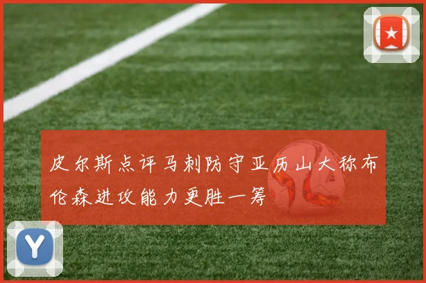 皮尔斯点评马刺防守亚历山大称布伦森进攻能力更胜一筹