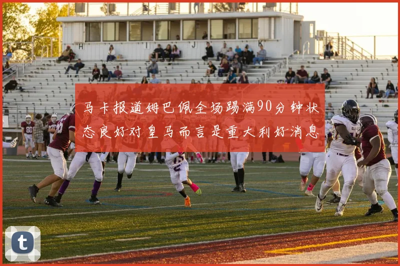马卡报道姆巴佩全场踢满90分钟状态良好对皇马而言是重大利好消息