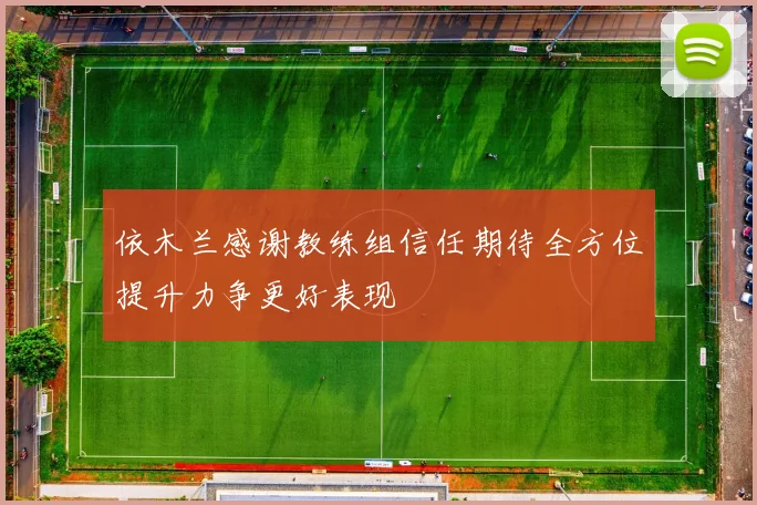 依木兰感谢教练组信任期待全方位提升力争更好表现