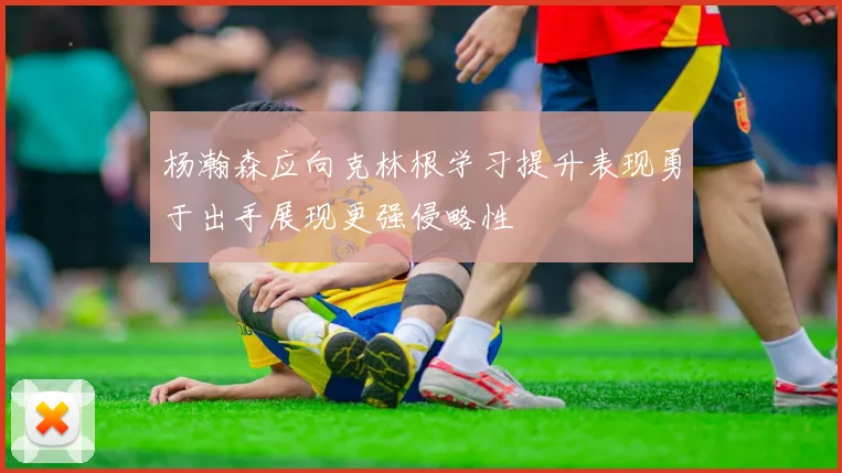 杨瀚森应向克林根学习提升表现勇于出手展现更强侵略性