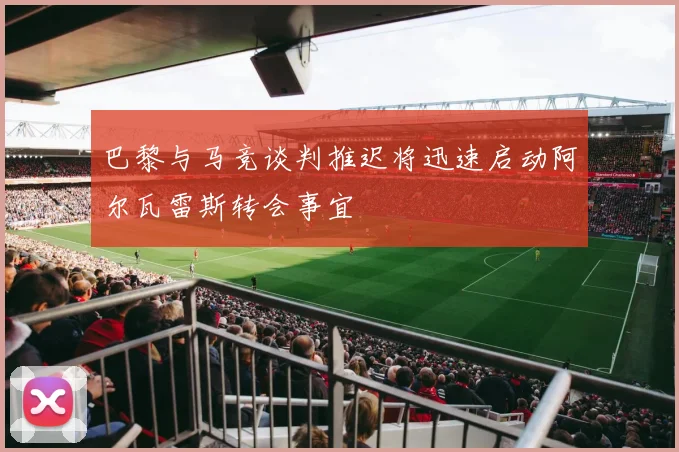 巴黎与马竞谈判推迟将迅速启动阿尔瓦雷斯转会事宜
