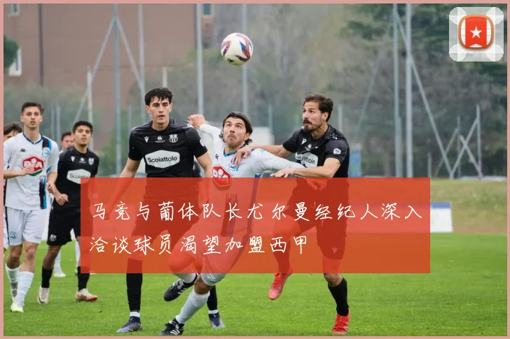 马竞与葡体队长尤尔曼经纪人深入洽谈球员渴望加盟西甲