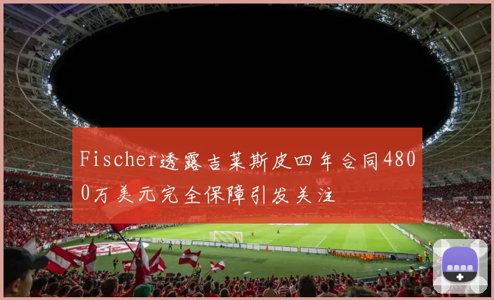 Fischer透露吉莱斯皮四年合同4800万美元完全保障引发关注