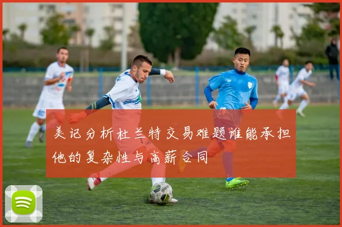 美记分析杜兰特交易难题谁能承担他的复杂性与高薪合同