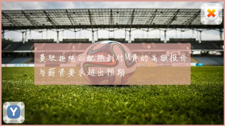 曼联拒绝匹配热刺对M费的高额报价与薪资要求超出预期