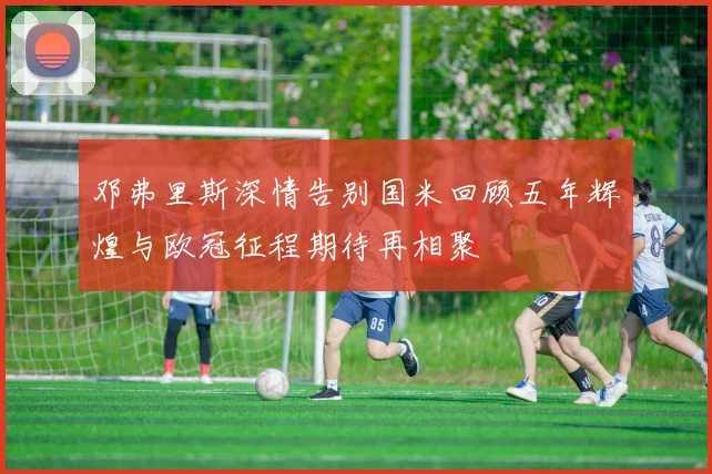 邓弗里斯深情告别国米回顾五年辉煌与欧冠征程期待再相聚