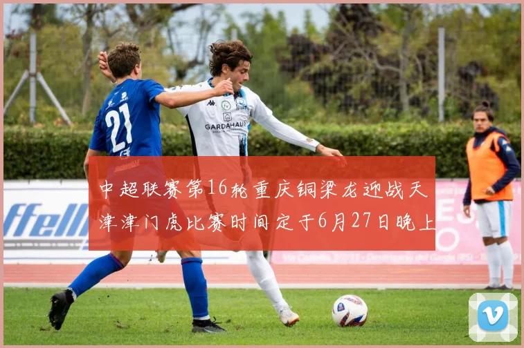中超联赛第16轮重庆铜梁龙迎战天津津门虎比赛时间定于6月27日晚上20点