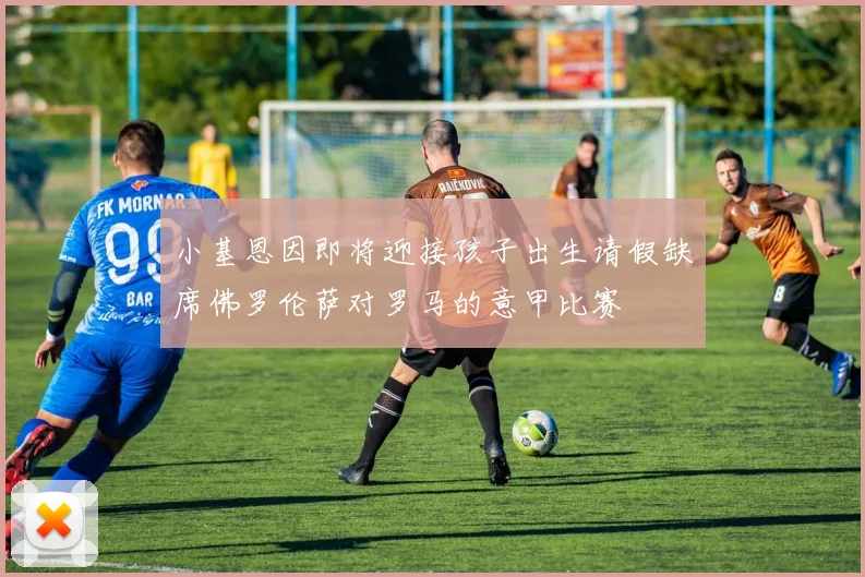 小基恩因即将迎接孩子出生请假缺席佛罗伦萨对罗马的意甲比赛
