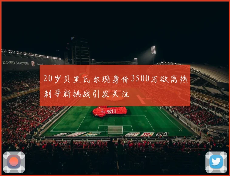 20岁贝里瓦尔现身价3500万欲离热刺寻新挑战引发关注