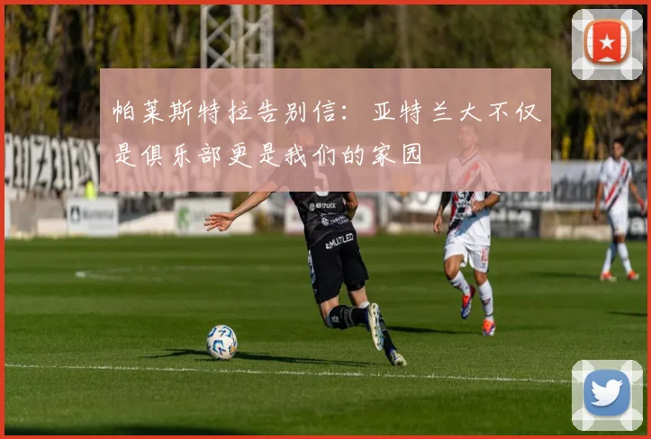 帕莱斯特拉告别信：亚特兰大不仅是俱乐部更是我们的家园