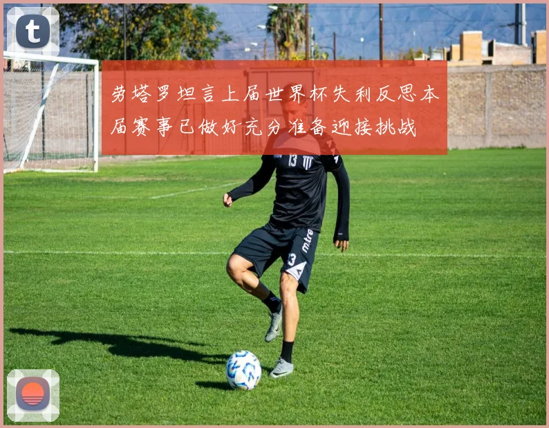 劳塔罗坦言上届世界杯失利反思本届赛事已做好充分准备迎接挑战