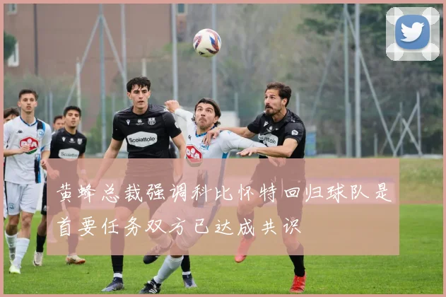 黄蜂总裁强调科比怀特回归球队是首要任务双方已达成共识