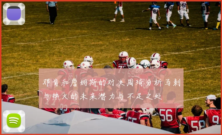 邓肯和詹姆斯的对决周琦分析马刺与热火的未来潜力与不足之处